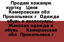 Продам кожаную куртку › Цена ­ 10 000 - Кемеровская обл., Прокопьевск г. Одежда, обувь и аксессуары » Женская одежда и обувь   . Кемеровская обл.,Прокопьевск г.